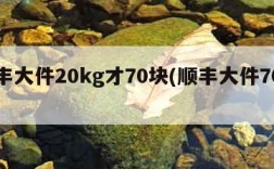 顺丰大件20kg才70块(顺丰大件70斤)