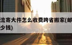 邮政物流寄大件怎么收费跨省搬家(邮政大件跨省多少钱)