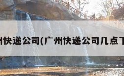 广州快递公司(广州快递公司几点下班)