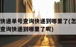 怎么用快递单号查询快递到哪里了(怎么用快递单号查询快递到哪里了呢)