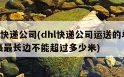 dhl快递公司(dhl快递公司运送的单件包裹最长边不能超过多少米)